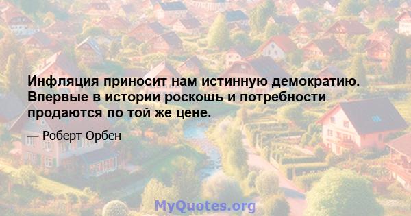 Инфляция приносит нам истинную демократию. Впервые в истории роскошь и потребности продаются по той же цене.