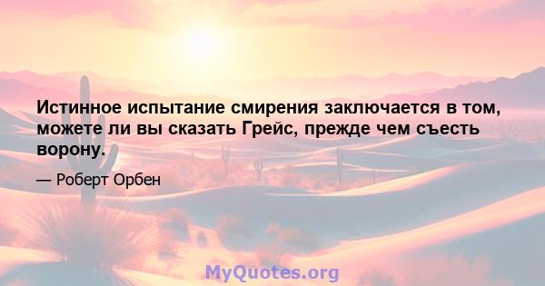 Истинное испытание смирения заключается в том, можете ли вы сказать Грейс, прежде чем съесть ворону.