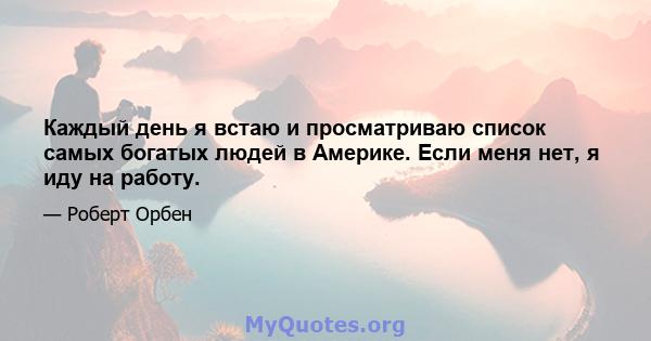 Каждый день я встаю и просматриваю список самых богатых людей в Америке. Если меня нет, я иду на работу.