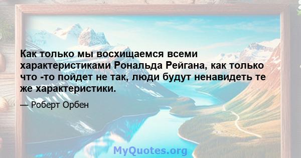 Как только мы восхищаемся всеми характеристиками Рональда Рейгана, как только что -то пойдет не так, люди будут ненавидеть те же характеристики.