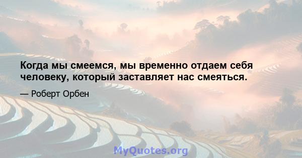 Когда мы смеемся, мы временно отдаем себя человеку, который заставляет нас смеяться.