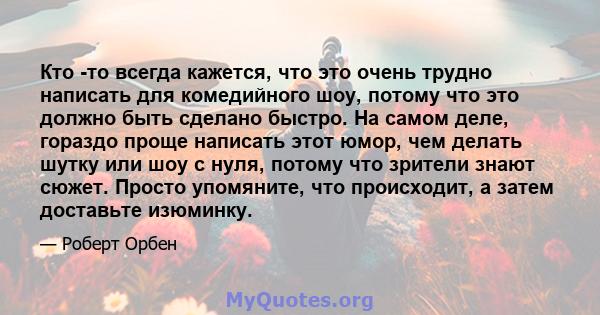 Кто -то всегда кажется, что это очень трудно написать для комедийного шоу, потому что это должно быть сделано быстро. На самом деле, гораздо проще написать этот юмор, чем делать шутку или шоу с нуля, потому что зрители