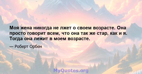 Моя жена никогда не лжет о своем возрасте. Она просто говорит всем, что она так же стар, как и я. Тогда она лежит в моем возрасте.