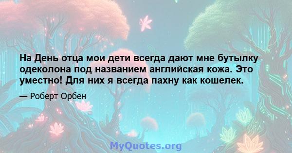 На День отца мои дети всегда дают мне бутылку одеколона под названием английская кожа. Это уместно! Для них я всегда пахну как кошелек.