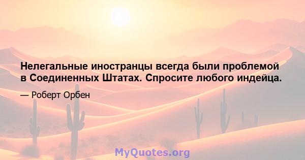 Нелегальные иностранцы всегда были проблемой в Соединенных Штатах. Спросите любого индейца.