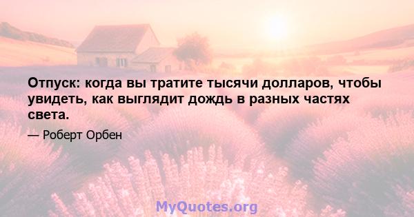 Отпуск: когда вы тратите тысячи долларов, чтобы увидеть, как выглядит дождь в разных частях света.