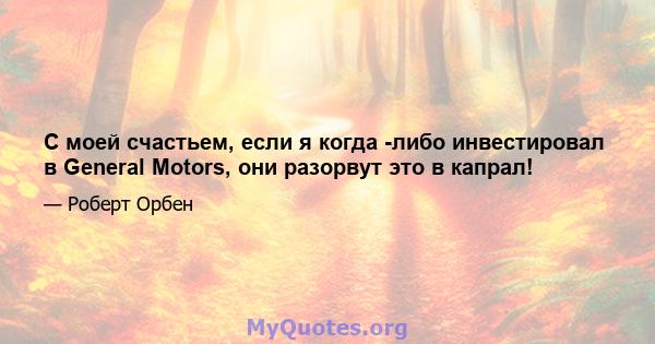 С моей счастьем, если я когда -либо инвестировал в General Motors, они разорвут это в капрал!