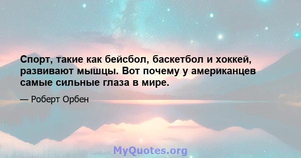 Спорт, такие как бейсбол, баскетбол и хоккей, развивают мышцы. Вот почему у американцев самые сильные глаза в мире.