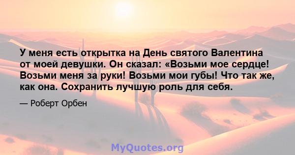 У меня есть открытка на День святого Валентина от моей девушки. Он сказал: «Возьми мое сердце! Возьми меня за руки! Возьми мои губы! Что так же, как она. Сохранить лучшую роль для себя.