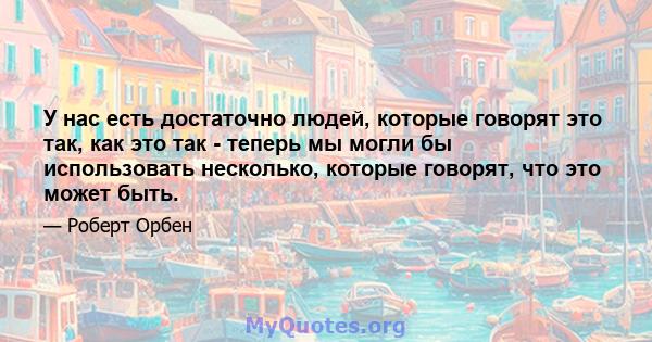 У нас есть достаточно людей, которые говорят это так, как это так - теперь мы могли бы использовать несколько, которые говорят, что это может быть.