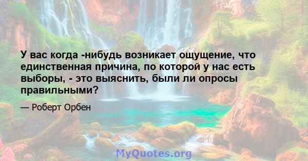 У вас когда -нибудь возникает ощущение, что единственная причина, по которой у нас есть выборы, - это выяснить, были ли опросы правильными?