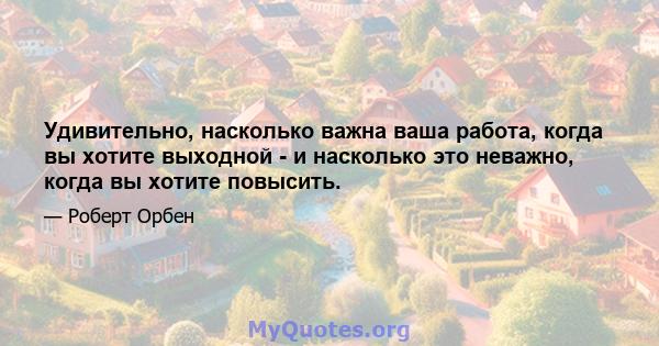 Удивительно, насколько важна ваша работа, когда вы хотите выходной - и насколько это неважно, когда вы хотите повысить.