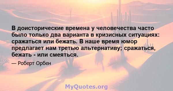 В доисторические времена у человечества часто было только два варианта в кризисных ситуациях: сражаться или бежать. В наше время юмор предлагает нам третью альтернативу; сражаться, бежать - или смеяться.