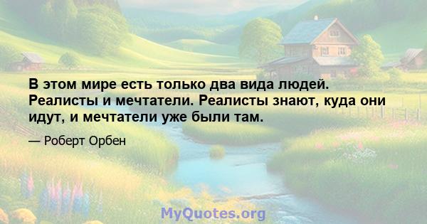 В этом мире есть только два вида людей. Реалисты и мечтатели. Реалисты знают, куда они идут, и мечтатели уже были там.