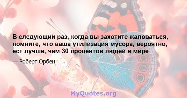 В следующий раз, когда вы захотите жаловаться, помните, что ваша утилизация мусора, вероятно, ест лучше, чем 30 процентов людей в мире