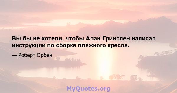 Вы бы не хотели, чтобы Алан Гринспен написал инструкции по сборке пляжного кресла.