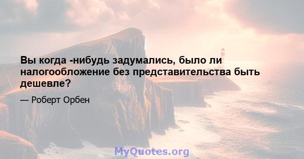 Вы когда -нибудь задумались, было ли налогообложение без представительства быть дешевле?