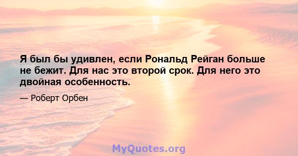 Я был бы удивлен, если Рональд Рейган больше не бежит. Для нас это второй срок. Для него это двойная особенность.