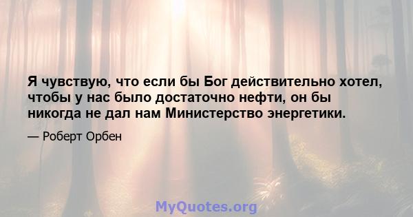 Я чувствую, что если бы Бог действительно хотел, чтобы у нас было достаточно нефти, он бы никогда не дал нам Министерство энергетики.