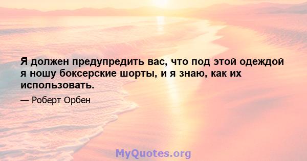 Я должен предупредить вас, что под этой одеждой я ношу боксерские шорты, и я знаю, как их использовать.