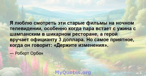 Я люблю смотреть эти старые фильмы на ночном телевидении, особенно когда пара встает с ужина с шампанским в шикарном ресторане, а герой вручает официанту 3 доллара. Но самое приятное, когда он говорит: «Держите