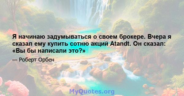 Я начинаю задумываться о своем брокере. Вчера я сказал ему купить сотню акций Atandt. Он сказал: «Вы бы написали это?»