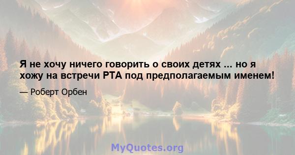 Я не хочу ничего говорить о своих детях ... но я хожу на встречи PTA под предполагаемым именем!