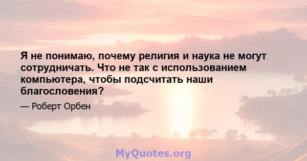 Я не понимаю, почему религия и наука не могут сотрудничать. Что не так с использованием компьютера, чтобы подсчитать наши благословения?