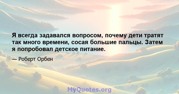 Я всегда задавался вопросом, почему дети тратят так много времени, сосая большие пальцы. Затем я попробовал детское питание.