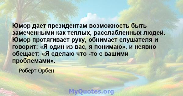 Юмор дает президентам возможность быть замеченными как теплых, расслабленных людей. Юмор протягивает руку, обнимает слушателя и говорит: «Я один из вас, я понимаю», и неявно обещает: «Я сделаю что -то с вашими