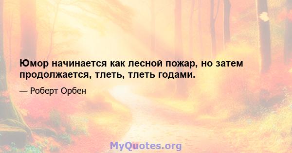 Юмор начинается как лесной пожар, но затем продолжается, тлеть, тлеть годами.