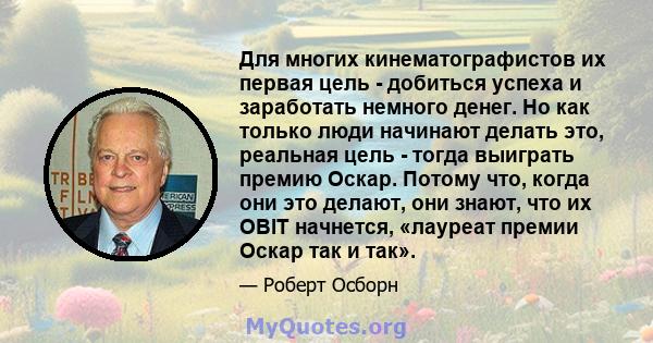 Для многих кинематографистов их первая цель - добиться успеха и заработать немного денег. Но как только люди начинают делать это, реальная цель - тогда выиграть премию Оскар. Потому что, когда они это делают, они знают, 