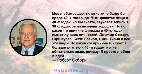 Мое любимое десятилетие кино было бы вроде 40 -х годов, да. Мне нравятся вещи в 30 -х годах, но вы знаете, звуковая запись в 30 -х годах была не очень хорошей. Но по какой -то причине фильмы в 40 -х годах имеют лучших