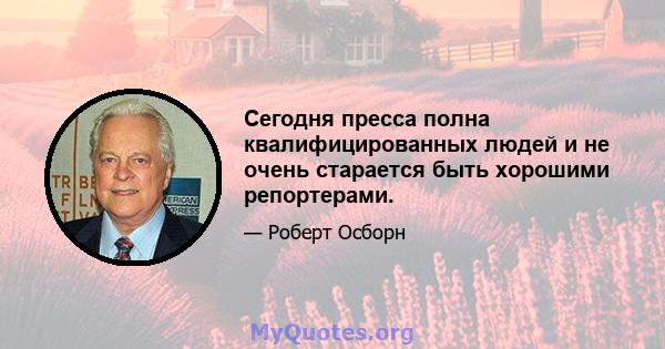 Сегодня пресса полна квалифицированных людей и не очень старается быть хорошими репортерами.