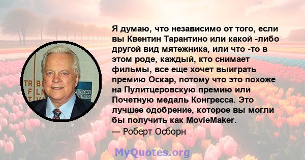 Я думаю, что независимо от того, если вы Квентин Тарантино или какой -либо другой вид мятежника, или что -то в этом роде, каждый, кто снимает фильмы, все еще хочет выиграть премию Оскар, потому что это похоже на