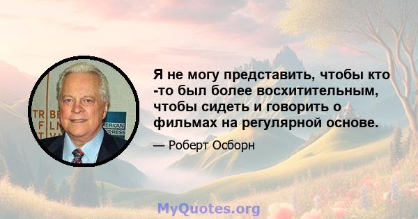 Я не могу представить, чтобы кто -то был более восхитительным, чтобы сидеть и говорить о фильмах на регулярной основе.