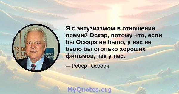 Я с энтузиазмом в отношении премий Оскар, потому что, если бы Оскара не было, у нас не было бы столько хороших фильмов, как у нас.