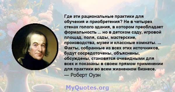 Где эти рациональные практики для обучения и приобретения? Не в четырех стенах голого здания, в котором преобладает формальность ... но в детском саду, игровой площад, поля, сады, мастерские, производства, музеи и