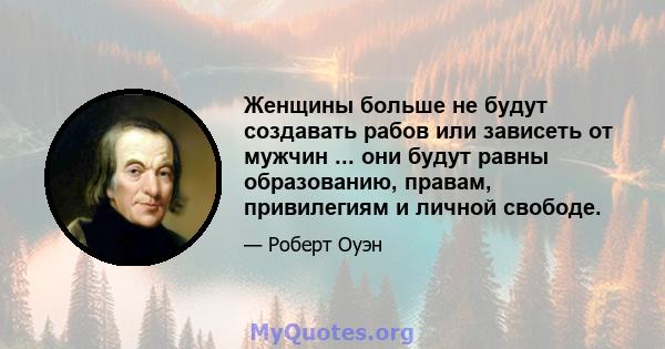 Женщины больше не будут создавать рабов или зависеть от мужчин ... они будут равны образованию, правам, привилегиям и личной свободе.