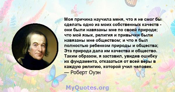 Моя причина научила меня, что я не смог бы сделать одно из моих собственных качеств - они были навязаны мне по своей природе; что мой язык, религия и привычки были навязаны мне обществом; и что я был полностью ребенком