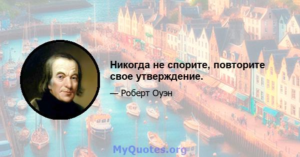 Никогда не спорите, повторите свое утверждение.