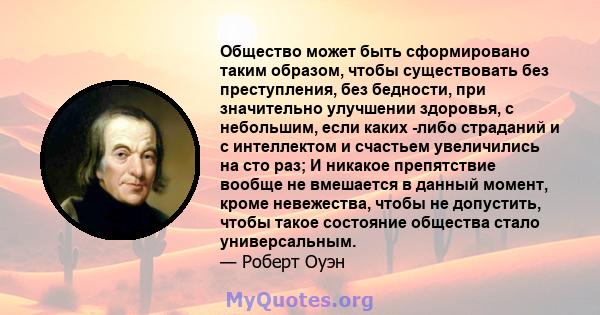 Общество может быть сформировано таким образом, чтобы существовать без преступления, без бедности, при значительно улучшении здоровья, с небольшим, если каких -либо страданий и с интеллектом и счастьем увеличились на