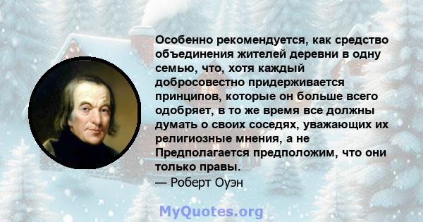 Особенно рекомендуется, как средство объединения жителей деревни в одну семью, что, хотя каждый добросовестно придерживается принципов, которые он больше всего одобряет, в то же время все должны думать о своих соседях,