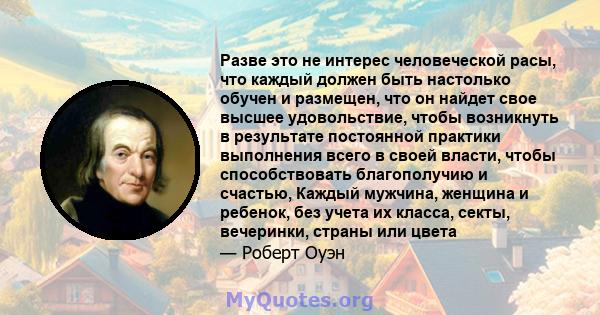 Разве это не интерес человеческой расы, что каждый должен быть настолько обучен и размещен, что он найдет свое высшее удовольствие, чтобы возникнуть в результате постоянной практики выполнения всего в своей власти,