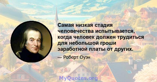 Самая низкая стадия человечества испытывается, когда человек должен трудиться для небольшой гроши заработной платы от других.