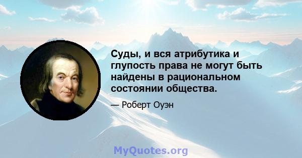 Суды, и вся атрибутика и глупость права не могут быть найдены в рациональном состоянии общества.