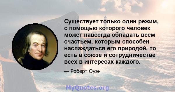 Существует только один режим, с помощью которого человек может навсегда обладать всем счастьем, которым способен наслаждаться его природой, то есть в союзе и сотрудничестве всех в интересах каждого.