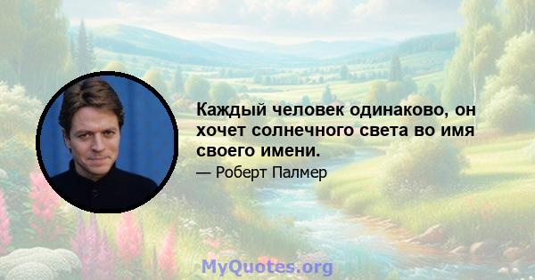 Каждый человек одинаково, он хочет солнечного света во имя своего имени.