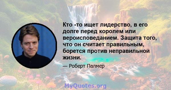 Кто -то ищет лидерство, в его долге перед королем или вероисповеданием. Защита того, что он считает правильным, борется против неправильной жизни.