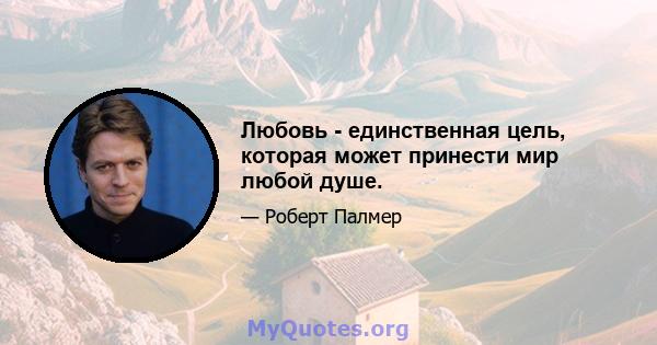 Любовь - единственная цель, которая может принести мир любой душе.